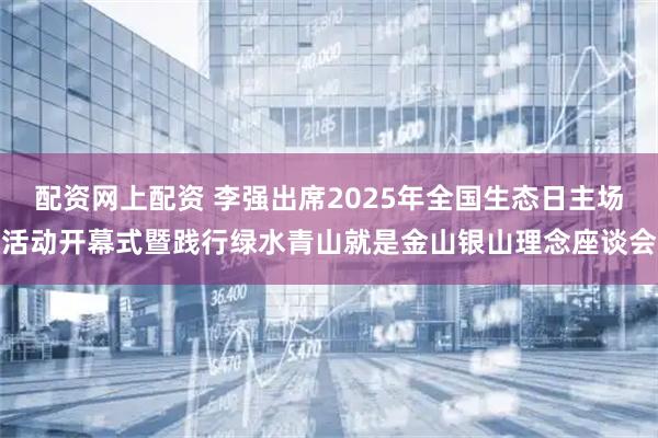 配资网上配资 李强出席2025年全国生态日主场活动开幕式暨践行绿水青山就是金山银山理念座谈会