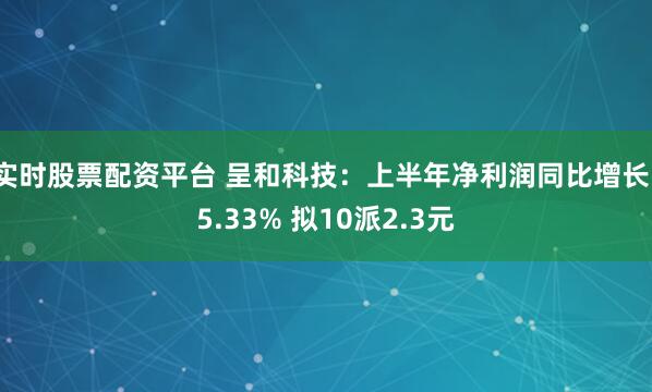 实时股票配资平台 呈和科技：上半年净利润同比增长15.33% 拟10派2.3元