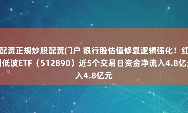 配资正规炒股配资门户 银行股估值修复逻辑强化！红利低波ETF（512890）近5个交易日资金净流入4.8亿元