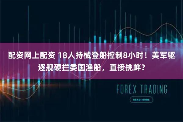 配资网上配资 18人持械登船控制8小时！美军驱逐舰硬拦委国渔船，直接挑衅？