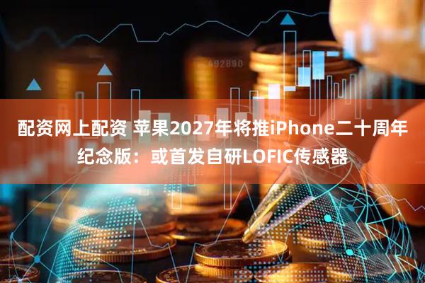 配资网上配资 苹果2027年将推iPhone二十周年纪念版:或首发自研LOFIC传感器