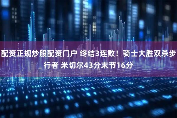 配资正规炒股配资门户 终结3连败!骑士大胜双杀步行者 米切尔43分末节16分