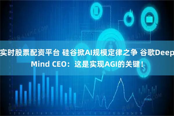 实时股票配资平台 硅谷掀AI规模定律之争 谷歌DeepMind CEO:这是实现AGI的关键!